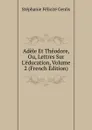 Adele Et Theodore, Ou, Lettres Sur L.education, Volume 2 (French Edition) - Genlis Stéphanie Félicité