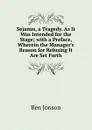 Sejanus, a Tragedy. As It Was Intended for the Stage; with a Preface, Wherein the Manager.s Reason for Refusing It Are Set Forth - Ben Jonson