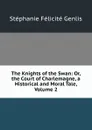 The Knights of the Swan: Or, the Court of Charlemagne, a Historical and Moral Tale, Volume 2 - Genlis Stéphanie Félicité