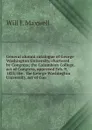 General alumni catalogue of George Washington University, chartered by Congress; the Columbian College, act of Congress, approved Feb. 9, 182l; the . the George Washington University, act of Con - Will J. Maxwell