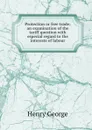 Protection or free trade; an examination of the tariff question with especial regard to the interests of labour - Henry George