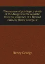 The menace of privilege; a study of the dangers to the republic from the existence of a favored class, by Henry George, jr - Henry George