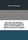 The Irish Land Question: What It Involves, and How Alone It Can Be Settled. an Appeal to the Land Leagues - Henry George