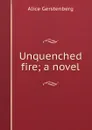 Unquenched fire; a novel - Alice Gerstenberg
