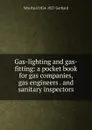 Gas-lighting and gas-fitting: a pocket book for gas companies, gas engineers . and sanitary inspectors - Wm Paul 1854-1927 Gerhard