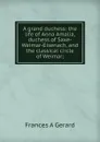 A grand duchess: the life of Anna Amalia, duchess of Saxe-Weimar-Eisenach, and the classical circle of Weimar; - Frances A Gerard