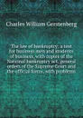 The law of bankruptcy; a text for business men and students of business, with copies of the National bankruptcy act, general orders of the Supreme Court and the official forms, with problems - Charles William Gerstenberg