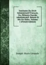 Institutes Du Droit Administratif Francais, Ou, Elemens Ducode Administratif: Reunis Et Mis En Ordre, Volume 1 (French Edition) - Joseph-Marie Gérando