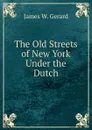 The Old Streets of New York Under the Dutch - James W. Gerard