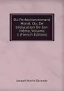 Du Perfectionnement Moral: Ou, De L.education De Soi-Meme, Volume 1 (French Edition) - Joseph-Marie Gérando