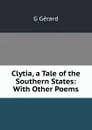 Clytia, a Tale of the Southern States: With Other Poems - G Gérard