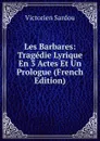Les Barbares: Tragedie Lyrique En 3 Actes Et Un Prologue (French Edition) - Victorien Sardou