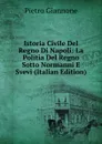 Istoria Civile Del Regno Di Napoli: La Politia Del Regno Sotto Normanni E Svevi (Italian Edition) - Pietro Giannone