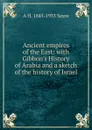 Ancient empires of the East: with Gibbon.s History of Arabia and a sketch of the history of Israel - Archibald Henry Sayce