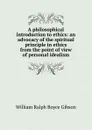 A philosophical introduction to ethics: an advocacy of the spiritual principle in ethics from the point of view of personal idealism - William Ralph Boyce Gibson