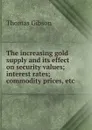 The increasing gold supply and its effect on security values; interest rates; commodity prices, etc - Gibson Thomas