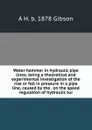 Water hammer in hydraulic pipe lines; being a theoretical and experimental investigation of the rise or fall in pressure in a pipe line, caused by the . on the speed regulation of hydraulic tur - A H. b. 1878 Gibson