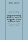 The public worship of God: its authority and modes, hymns and hymn books - James Gibson