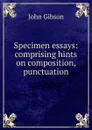 Specimen essays: comprising hints on composition, punctuation - John Gibson