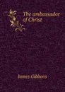 The ambassador of Christ - Gibbons James