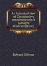 An historical view of Christianity; containing select passages from Scripture; - Edward Gibbon