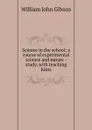 Science in the school; a course of experimental science and nature - study, with teaching hints - William John Gibson