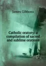 Catholic oratory: a compilation of sacred and sublime orations - Gibbons James