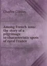 Among French inns: the story of a pilgrimage to characteristic spots of rural France - Charles Gibson