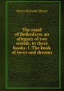 The maid of Redenfayn, an allegory of two worlds, in three books: I. The book of loves and dreams - Henry Richard Gibson