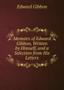 Memoirs of Edward Gibbon, Written by Himself, and a Selection from His Letters - Edward Gibbon