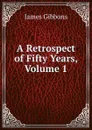 A Retrospect of Fifty Years, Volume 1 - Gibbons James