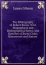 The Bibliography of Robert Burns: With Biographical and Bibliographical Notes, and Sketches of Burns Clubs, Monuments and Statues . - James Gibson