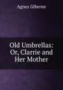 Old Umbrellas: Or, Clarrie and Her Mother - Giberne Agnes