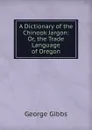 A Dictionary of the Chinook Jargon: Or, the Trade Language of Oregon - Gibbs George