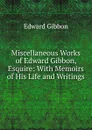 Miscellaneous Works of Edward Gibbon, Esquire: With Memoirs of His Life and Writings - Edward Gibbon