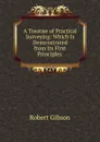 A Treatise of Practical Surveying: Which Is Demonstrated from Its First Principles . - Robert Gibson