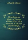 Miscellaneous Works of Edward Gibbon, Esq: With Memoirs of His Life and Writings, - Edward Gibbon