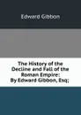 The History of the Decline and Fall of the Roman Empire: By Edward Gibbon, Esq; . - Edward Gibbon