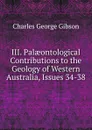 III. Palaeontological Contributions to the Geology of Western Australia, Issues 34-38 - Charles George Gibson