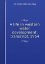 A life in western water development: transcript, 1964 - S T. 1883-1969 Harding