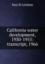 California water development, 1930-1955: transcript, 1966 - Sam R Leedom