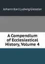 A Compendium of Ecclesiastical History, Volume 4 - Johann Karl Ludwig Gieseler
