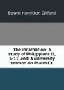 The incarnation: a study of Philippians II, 5-11, and, A university sermon on Psalm CX - Edwin Hamilton Gifford