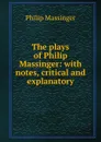 The plays of Philip Massinger: with notes, critical and explanatory - Massinger Philip
