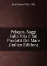 Pelagos, Saggi Sulla Vita E Sui Prodotti Del Mare (Italian Edition) - Issel Arturo 1842-1922