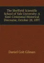 The Sheffield Scientific School of Yale University: A Simi-Cintennial Historical Discourse, October 28, 1897 - Gilman Daniel Coit