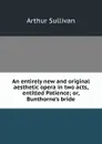 An entirely new and original aesthetic opera in two acts, entitled Patience; or, Bunthorne.s bride - Arthur Sullivan