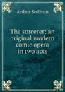 The sorcerer: an original modern comic opera in two acts - Arthur Sullivan