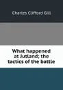 What happened at Jutland; the tactics of the battle - Charles Clifford Gill