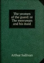 The yeomen of the guard: or The merryman and his maid - Arthur Sullivan